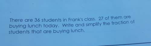 There are 36 students in frank's class 27 of them are buying lunch today right and write and simplif