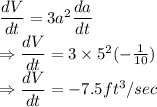 \dfrac{dV}{dt} = 3a^2\dfrac{da}{dt}\\\Rightarrow \dfrac{dV}{dt} = 3\times 5^2(-\frac{1}{10})\\\Rightarrow \dfrac{dV}{dt} = -7.5 ft^3/sec