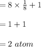 = 8 \times \frac{1}{8}+ 1 \\\\= 1+1 \\\\= 2 \ atom