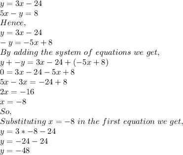 y=3x-24\\5x-y=8\\Hence,\\y=3x-24\\-y=-5x+8\\By\ adding\ the\ system\ of\ equations\ we\ get,\ \\y+-y=3x-24+(-5x+8)\\0=3x-24-5x+8\\5x-3x=-24+8\\2x=-16\\x=-8\\So,\\Substituting\ x=-8\ in\ the\ first\ equation\ we\ get,\ \\y=3*-8-24\\y=-24-24\\y=-48