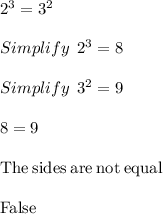2^3=3^2\\\\Simplify\:\:2^3 =8\\\\Simplify\:\:3^2=9\\\\8=9\\\\\mathrm{The\:sides\:are\:not\:equal}\\\\\mathrm{False}