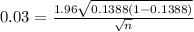 0.03 = \frac{1.96 \sqrt{0.1388(1-0.1388)} }{\sqrt{n} }