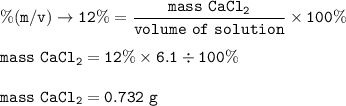 \tt \%(m/v)\rightarrow 12\%=\dfrac{mass~CaCl_2}{volume~of~solution}\times 100\%\\\\mass~CaCl_2=12\%\times 6.1\div 100\%\\\\mass~CaCl_2=0.732~g