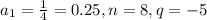 a_1 = \frac{1}{4} = 0.25, n = 8, q = -5