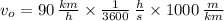 v_{o} = 90\,\frac{km}{h}\times \frac{1}{3600}\,\frac{h}{s}\times 1000\,\frac{m}{km}