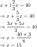x+1\dfrac{2}{3}x=40\\\Rightarrow x+\dfrac{5}{3}x=40\\\Rightarrow \dfrac{3x+5x}{3}=40\\\Rightarrow x=\dfrac{40\times 3}{8}\\\Rightarrow x=15