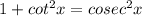 1+ cot^2 x= cosec^2 x