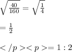 \sqrt{ \frac {40}{160}} = \sqrt{\frac{1}{4}} \\\\={\frac{1}{2}} \\\\=1 : 2