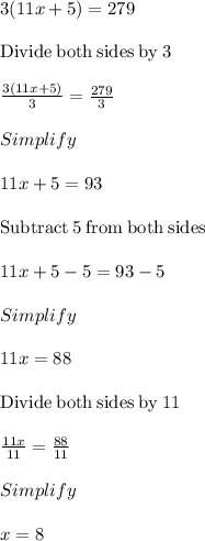 3(11x + 5) = 279\\\\\mathrm{Divide\:both\:sides\:by\:}3\\\\\frac{3\left(11x+5\right)}{3}=\frac{279}{3}\\\\Simplify\\\\11x+5=93\\\\\mathrm{Subtract\:}5\mathrm{\:from\:both\:sides}\\\\11x+5-5=93-5\\\\Simplify\\\\11x=88\\\\\mathrm{Divide\:both\:sides\:by\:}11\\\\\frac{11x}{11}=\frac{88}{11}\\\\Simplify\\\\x =8