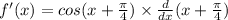f'(x)=cos(x+\frac{\pi}{4})\times \frac{d}{dx}  (x+\frac{\pi}{4})