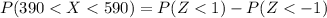 P( 390 <  X  <  590) = P(Z<  1 ) -  P(Z  <  - 1  )