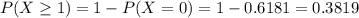 P(X\geq 1)=1-P(X=0)=1-0.6181=0.3819