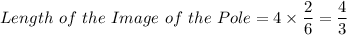 {Length \ of \ the \ Image \ of \ the \ Pole}{} = 4 \times  \dfrac{2}{6} = \dfrac{4}{3}