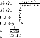 sin 21=\frac{opposite}{hypotenuse} \\sin21 =\frac{8}{y} \\0.358 =\frac{8}{y} \\0.358y=8 \\y=\frac{8}{0.358} \\y=22.32