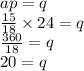 ap = q \\ \frac{15}{18} \times 24 = q \\ \frac{360}{18} = q \\ 20 = q