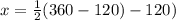 x = \frac{1}{2}(360 - 120) - 120)