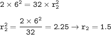 \tt 2\times 6^2=32\times r_2^2\\\\r_2^2=\dfrac{2\times 6^2}{32}=2.25\rightarrow r_2=1.5