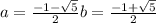 a=\frac{-1-\sqrt{5}}{2}     b=\frac{-1+\sqrt{5} }{2}
