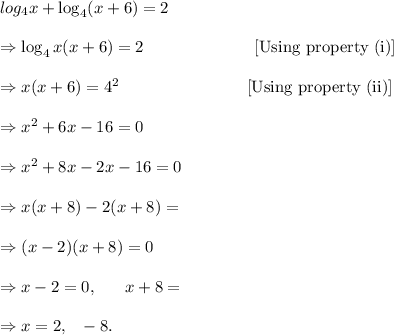 log_4x+\log_4(x+6)=2\\\\\Rightarrow \log_4x(x+6)=2~~~~~~~~~~~~~~~~~~~~[\textup{Using property (i)}]\\\\\Rightarrow x(x+6)=4^2~~~~~~~~~~~~~~~~~~~~~~~[\textup{Using property (ii)}]\\\\\Rightarrow x^2+6x-16=0\\\\\Rightarrow x^2+8x-2x-16=0\\\\\Rightarrow x(x+8)-2(x+8)=\\\\\Rightarrow (x-2)(x+8)=0\\\\\Rightarrow x-2=0,~~~~~x+8=\\\\\Rightarrow x=2,~~-8.