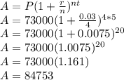 A=P(1+\frac{r}{n})^{nt}\\A=73000(1+\frac{0.03}{4})^{4*5}\\A= 73000(1+0.0075)^{20}\\A= 73000(1.0075)^{20}\\A=73000(1.161)\\A=84753