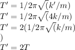 T' = 1/2\pi \sqrt(k'/m)\\T' = 1/2\pi \sqrt(4k/m)\\T' = 2(1/2\pi\sqrt(k/m)\\)\\T' = 2T