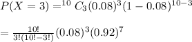 P (X = 3) = ^{10}C_3(0.08)^3 (1 - 0.08)^{10 - 3}\\\\= \frac{10!}{3!(10! - 3!)} (0.08)^3(0.92)^7\\\\