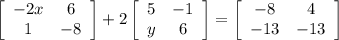 \left[\begin{array}{cc}-2x&6\\1&-8\\\end{array}\right] +2\left[\begin{array}{cc}5&-1\\y&6\\\end{array}\right] =\left[\begin{array}{cc}-8&4\\-13&-13\\\end{array}\right]