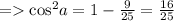 =    { \cos }^{2} a = 1 -  \frac{9}{25}  =  \frac{16}{25}