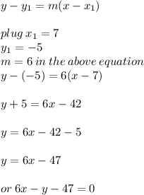y -  y_{1} = m(x -  x_{1} ) \\  \\ plug \: x_{1} = 7 \\  y_{1} =  - 5 \\ m = 6 \: in \: the \: above \: equation \\ y - ( - 5) = 6(x - 7) \\  \\ y + 5 = 6x - 42 \\  \\ y = 6x - 42 - 5 \\  \\ y = 6x - 47 \\  \\ or \: 6x - y - 47 = 0