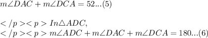 m\angle DAC+m\angle DCA= 52\degree... (5)\\\\In \triangle ADC, \\m\angle ADC + m\angle DAC +m\angle DCA = 180\degree... (6)\\\\