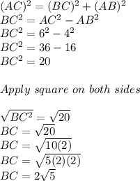 (AC)^2=(BC)^2+(AB)^2\\BC^2=AC^2-AB^2\\BC^2=6^2-4^2\\BC^2=36-16\\BC^2=20\\\\Apply\ square\ on\ both\ sides\\\\\sqrt{BC^2}=\sqrt{20}  \\BC=\sqrt{20} \\BC=\sqrt{10(2)} \\BC=\sqrt{5(2)(2)} \\BC=2\sqrt{5}
