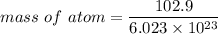 mass\  of\ atom =\dfrac{ 102.9}{6.023 \times 10^{23}}