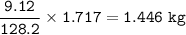 \tt \dfrac{9.12}{128.2}\times 1.717=1.446~kg