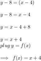 y - 8 = (x - 4) \\  \\ y - 8 = x - 4 \\  \\ y = x - 4 + 8 \\  \\ y = x + 4 \\plug \: y  = f(x) \\   \\  \implies \: f(x) = x + 4