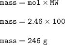 \tt mass=mol\times MW\\\\mass=2.46\times 100\\\\mass=246~g