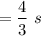 $=\frac{4}{3} \ s$