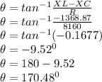 \theta = tan^{-1}\frac{XL-XC}{R}\\\theta =  tan^{-1}\frac{-1368.87}{8160}\\\theta =  tan^{-1}(-0.1677)\\\theta = -9.52^0\\\theta = 180-9.52\\\theta = 170.48^0