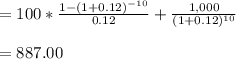 = 100 * \frac{1 - (1 + 0.12) ^{-10} }{0.12} + \frac{1,000}{(1 + 0.12)^{10} }\\\\= 887.00