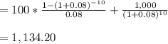 = 100 * \frac{1 - (1 + 0.08) ^{-10} }{0.08} + \frac{1,000}{(1 + 0.08)^{10} }\\\\= 1,134.20