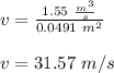 v = \frac{1.55 \ \frac{m^3}{s} }{0.0491 \ m^2} \\\\v = 31.57 \ m/s\\