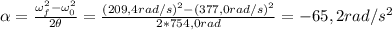 \alpha = \frac{\omega_{f}^{2} - \omega_{0}^{2}}{2\theta} = \frac{(209,4 rad/s)^{2} - (377,0 rad/s)^{2}}{2*754,0 rad} = -65,2 rad/s^{2}