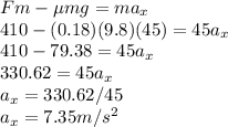 Fm- \mu mg = ma_x\\410 - (0.18)(9.8)(45) = 45a_x\\410 - 79.38 = 45a_x\\330.62 = 45a_x\\a_x = 330.62/45\\a_x = 7.35m/s^2\\
