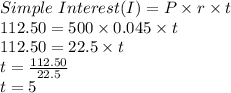 Simple \ Interest (I)= P\times r\times t\\112.50= 500\times 0.045\times t\\112.50=22.5 \times t\\t=\frac{112.50}{22.5}\\t=5