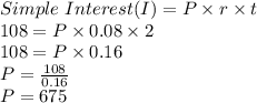 Simple \ Interest (I)= P\times r\times t\\108=P\times 0.08 \times 2\\108=P\times 0.16\\P=\frac{108}{0.16}\\P=675