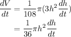 \displaystyle\begin{aligned} \frac{dV}{dt}&=\frac{1}{108}\pi(3h^2\frac{dh}{dt})\\ &=\frac{1}{36}\pi h^2\frac{dh}{dt}\end{aligned}
