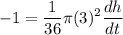 \displaystyle -1=\frac{1}{36}\pi(3)^2\frac{dh}{dt}