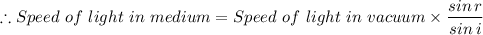 \therefore Speed \ of \ light \ in \ medium = Speed \ of \ light \ in \ vacuum \times \dfrac{sin \, r}{sin \, i}