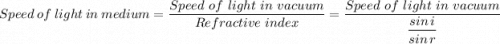 Speed \ of \ light \ in \ medium = \dfrac{Speed \ of \ light \ in \ vacuum}{Refractive \ index } = \dfrac{Speed \ of \ light \ in \ vacuum}{ \dfrac{sin \, i}{sin \, r}  }