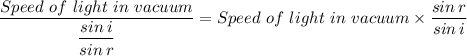 \dfrac{Speed \ of \ light \ in \ vacuum}{ \dfrac{sin \, i}{sin \, r}  } = Speed \ of \ light \ in \ vacuum \times \dfrac{sin \, r}{sin \, i}