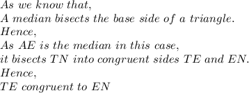 As\ we\ know\ that,\\A\ median\ bisects\ the\ base\ side\ of\ a\ triangle.\\Hence,\\As\ AE\ is\ the\ median\ in\ this\ case,\\it\ bisects\ TN\ into\ congruent\ sides\ TE\ and\ EN.\\Hence,\\TE\ congruent\ to\ EN\\